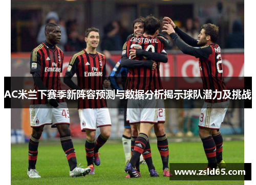 AC米兰下赛季新阵容预测与数据分析揭示球队潜力及挑战